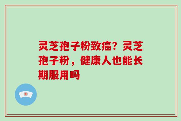 灵芝孢子粉致癌？灵芝孢子粉，健康人也能长期服用吗