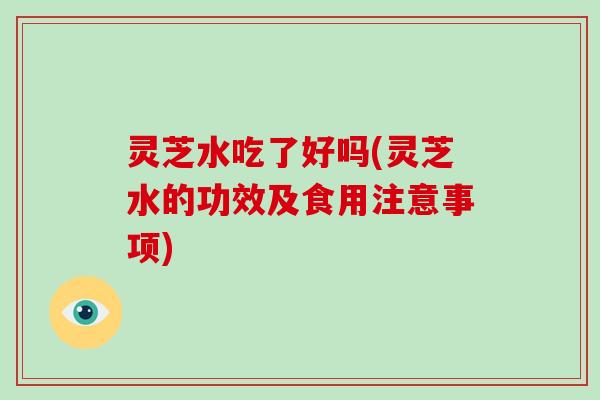 灵芝水吃了好吗(灵芝水的功效及食用注意事项)
