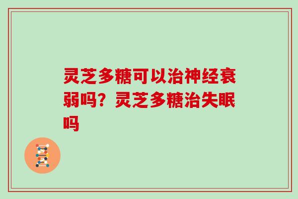 灵芝多糖可以治神经衰弱吗？灵芝多糖治失眠吗