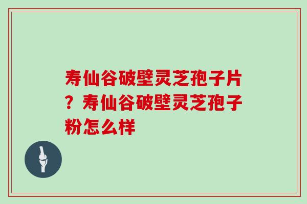寿仙谷破壁灵芝孢子片？寿仙谷破壁灵芝孢子粉怎么样