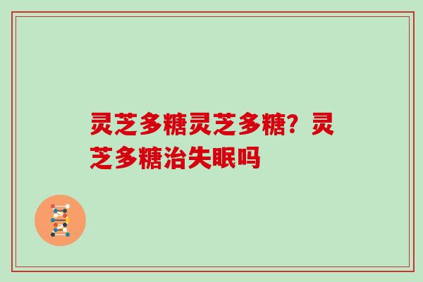 灵芝多糖灵芝多糖?灵芝多糖治失眠吗