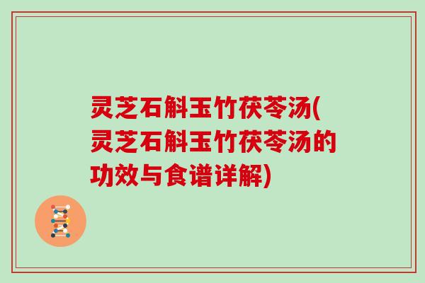 灵芝石斛玉竹茯苓汤(灵芝石斛玉竹茯苓汤的功效与食谱详解)