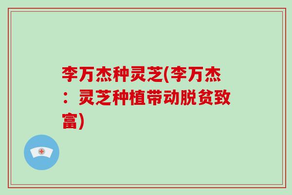 李万杰种灵芝(李万杰：灵芝种植带动脱贫致富)