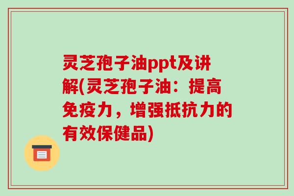 灵芝孢子油ppt及讲解(灵芝孢子油：提高免疫力，增强抵抗力的有效保健品)