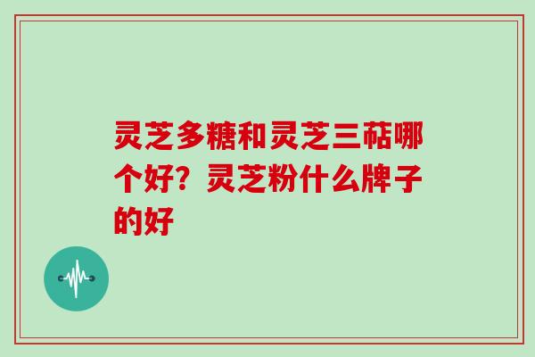 灵芝多糖和灵芝三萜哪个好？灵芝粉什么牌子的好