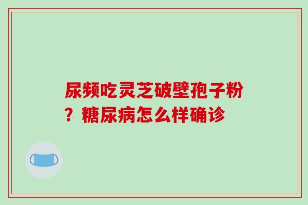 尿频吃灵芝破壁孢子粉?糖尿病怎么样确诊