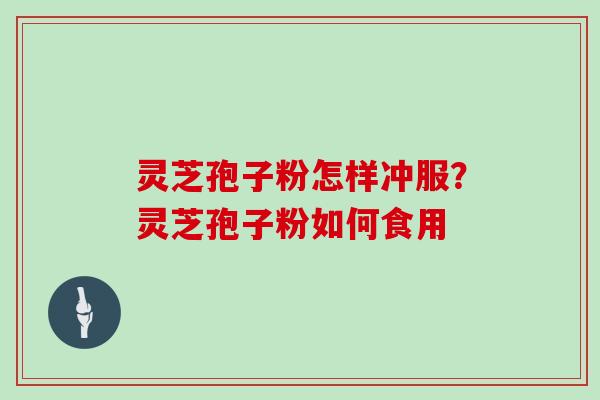 灵芝孢子粉怎样冲服?灵芝孢子粉如何食用