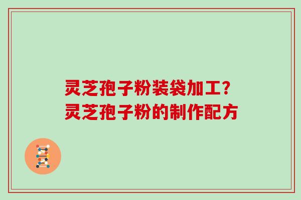 灵芝孢子粉装袋加工？灵芝孢子粉的制作配方
