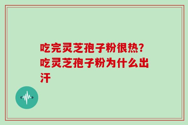 吃完灵芝孢子粉很热?吃灵芝孢子粉为什么出汗