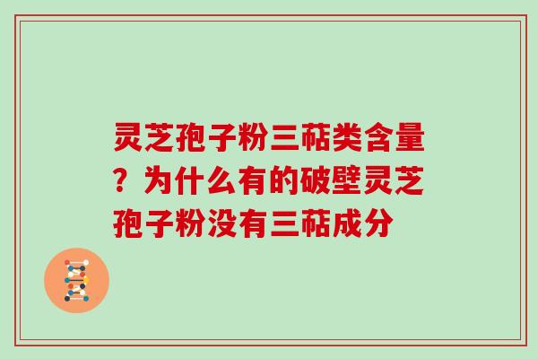 灵芝孢子粉三萜类含量？为什么有的破壁灵芝孢子粉没有三萜成分