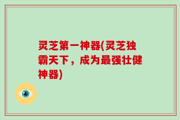 灵芝第一神器(灵芝独霸天下,成为最强壮健神器)
