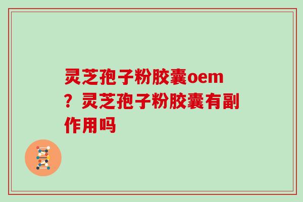 灵芝孢子粉胶囊oem?灵芝孢子粉胶囊有副作用吗