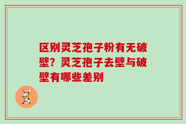 区别灵芝孢子粉有无破壁?灵芝孢子去壁与破壁有哪些差别