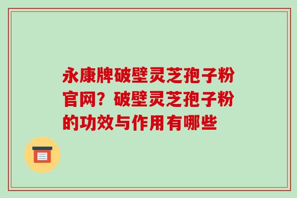 永康牌破壁灵芝孢子粉官网?破壁灵芝孢子粉的功效与作用有哪些