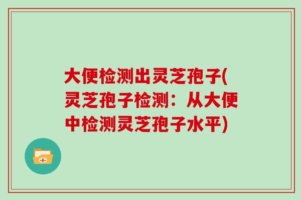 大便检测出灵芝孢子(灵芝孢子检测：从大便中检测灵芝孢子水平)