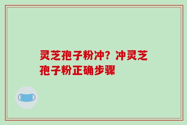 灵芝孢子粉冲？冲灵芝孢子粉正确步骤