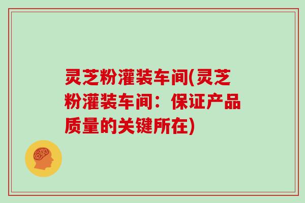 灵芝粉灌装车间(灵芝粉灌装车间:保证产品质量的关键所在)