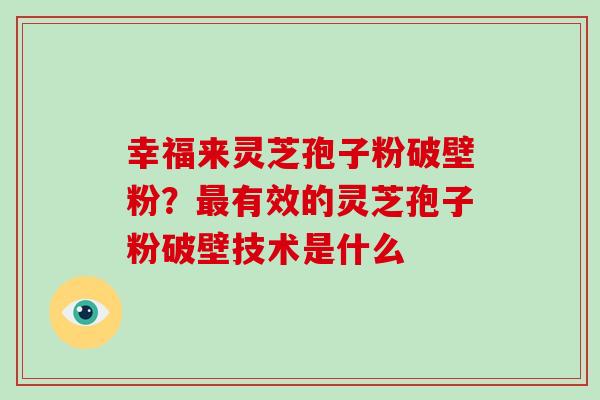 幸福来灵芝孢子粉破壁粉？最有效的灵芝孢子粉破壁技术是什么