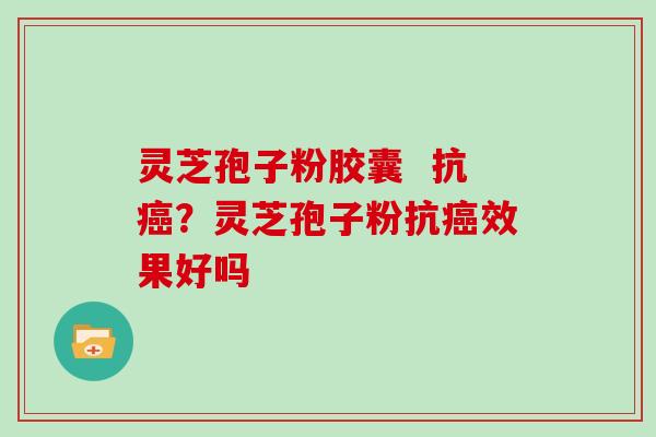 灵芝孢子粉胶囊 抗癌?灵芝孢子粉抗癌效果好吗