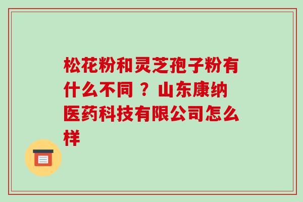 松花粉和灵芝孢子粉有什么不同 ?山东康纳医药科技有限公司怎么样