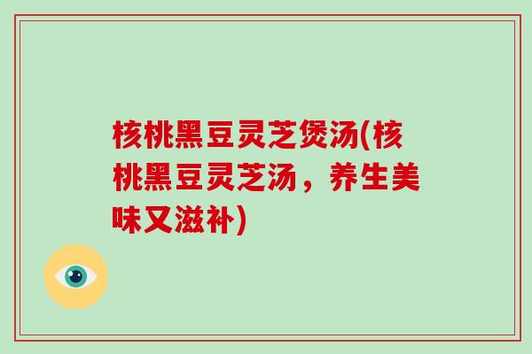 核桃黑豆灵芝煲汤(核桃黑豆灵芝汤,养生美味又滋补)