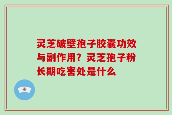 灵芝破壁孢子胶囊功效与副作用？灵芝孢子粉长期吃害处是什么