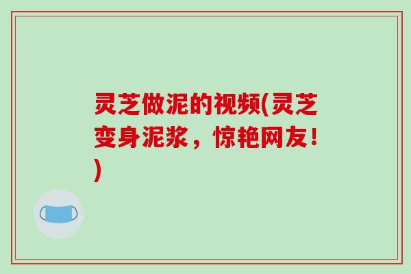 灵芝做泥的视频(灵芝变身泥浆，惊艳网友！)