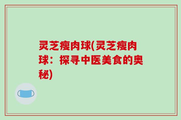 灵芝瘦肉球(灵芝瘦肉球:探寻中医美食的奥秘)