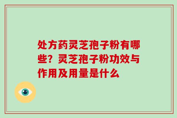 处方药灵芝孢子粉有哪些？灵芝孢子粉功效与作用及用量是什么