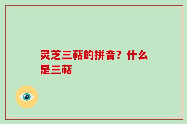 灵芝三萜的拼音?什么是三萜