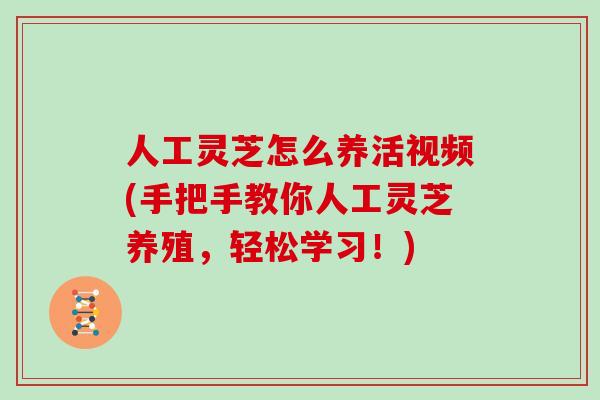 人工灵芝怎么养活视频(手把手教你人工灵芝养殖,轻松学习!)