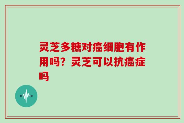 灵芝多糖对癌细胞有作用吗?灵芝可以抗癌症吗