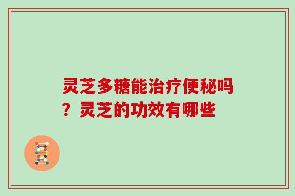 灵芝多糖能治疗便秘吗?灵芝的功效有哪些