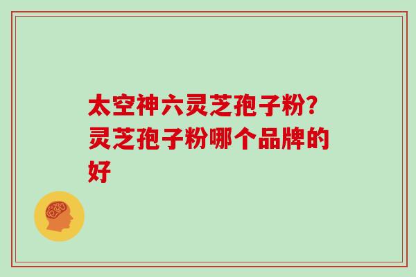 太空神六灵芝孢子粉？灵芝孢子粉哪个品牌的好