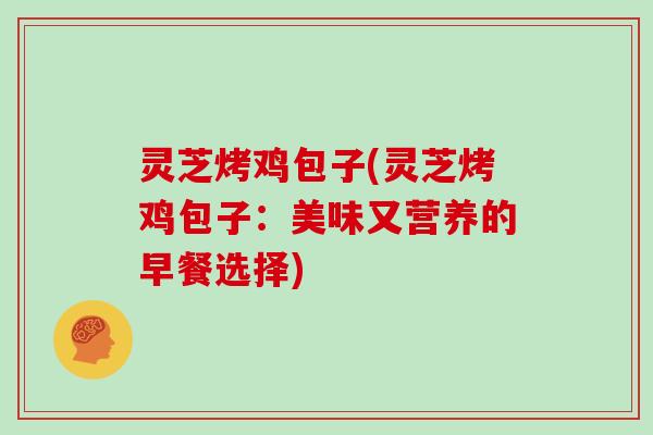 灵芝烤鸡包子(灵芝烤鸡包子：美味又营养的早餐选择)
