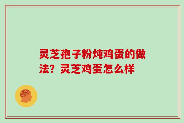 灵芝孢子粉炖鸡蛋的做法？灵芝鸡蛋怎么样