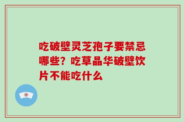 吃破壁灵芝孢子要禁忌哪些?吃草晶华破壁饮片不能吃什么