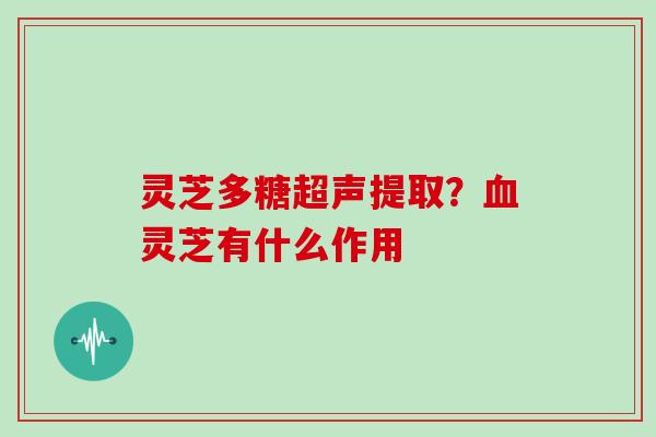 灵芝多糖超声提取?血灵芝有什么作用