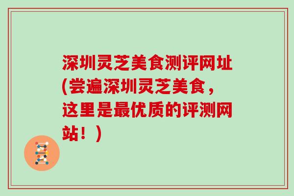 深圳灵芝美食测评网址(尝遍深圳灵芝美食,这里是最优质的评测网站!)