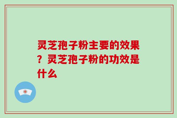 灵芝孢子粉主要的效果？灵芝孢子粉的功效是什么
