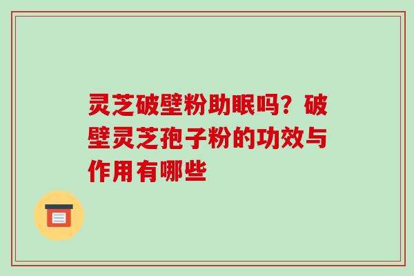 灵芝破壁粉助眠吗?破壁灵芝孢子粉的功效与作用有哪些
