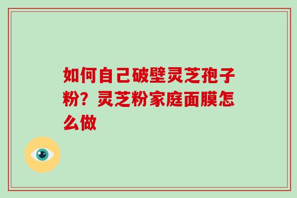 如何自己破壁灵芝孢子粉?灵芝粉家庭面膜怎么做
