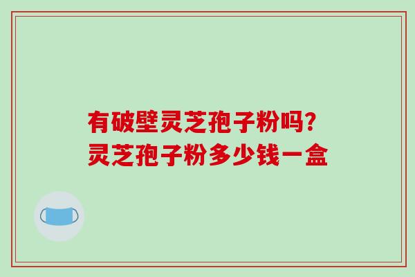 有破壁灵芝孢子粉吗？灵芝孢子粉多少钱一盒