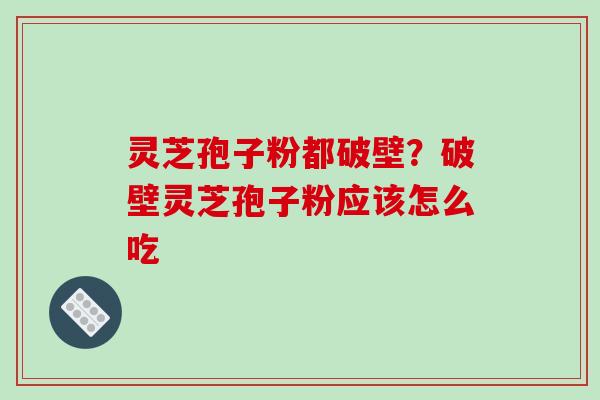 灵芝孢子粉都破壁?破壁灵芝孢子粉应该怎么吃
