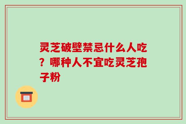 灵芝破壁禁忌什么人吃?哪种人不宜吃灵芝孢子粉