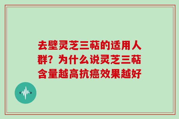 去壁灵芝三萜的适用人群？为什么说灵芝三萜含量越高抗癌效果越好