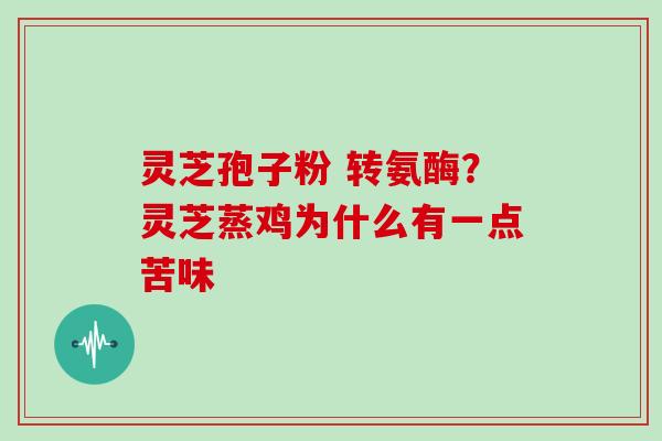 灵芝孢子粉 转氨酶?灵芝蒸鸡为什么有一点苦味