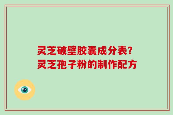 灵芝破壁胶囊成分表?灵芝孢子粉的制作配方