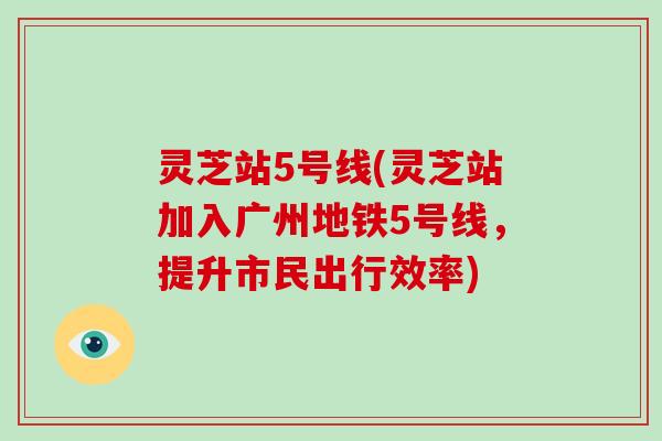 灵芝站5号线(灵芝站加入广州地铁5号线,提升市民出行效率)