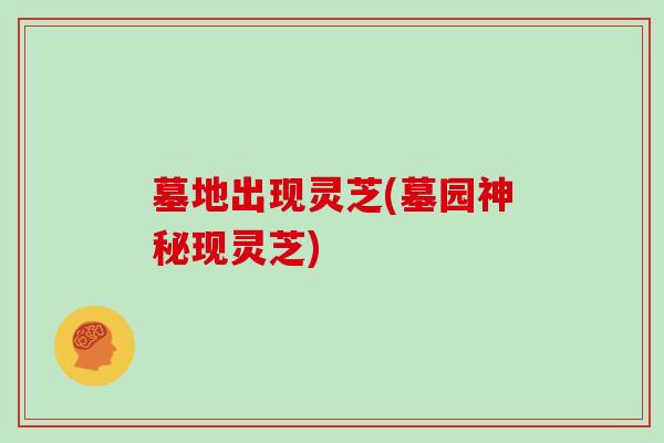 墓地出现灵芝(墓园神秘现灵芝)